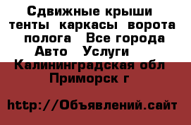 Сдвижные крыши, тенты, каркасы, ворота, полога - Все города Авто » Услуги   . Калининградская обл.,Приморск г.